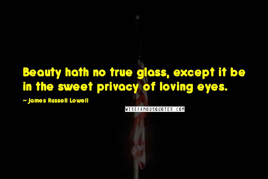 James Russell Lowell Quotes: Beauty hath no true glass, except it be in the sweet privacy of loving eyes.