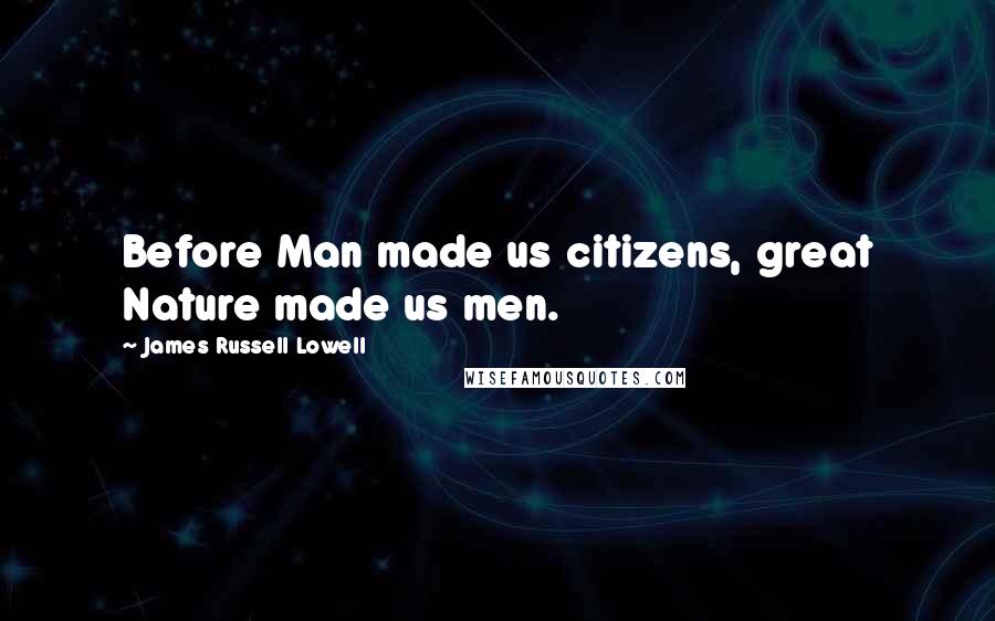 James Russell Lowell Quotes: Before Man made us citizens, great Nature made us men.