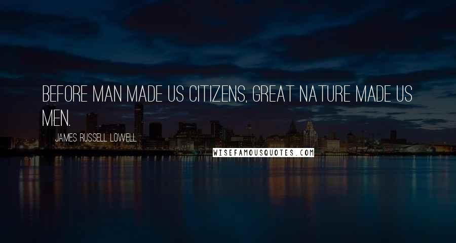 James Russell Lowell Quotes: Before Man made us citizens, great Nature made us men.