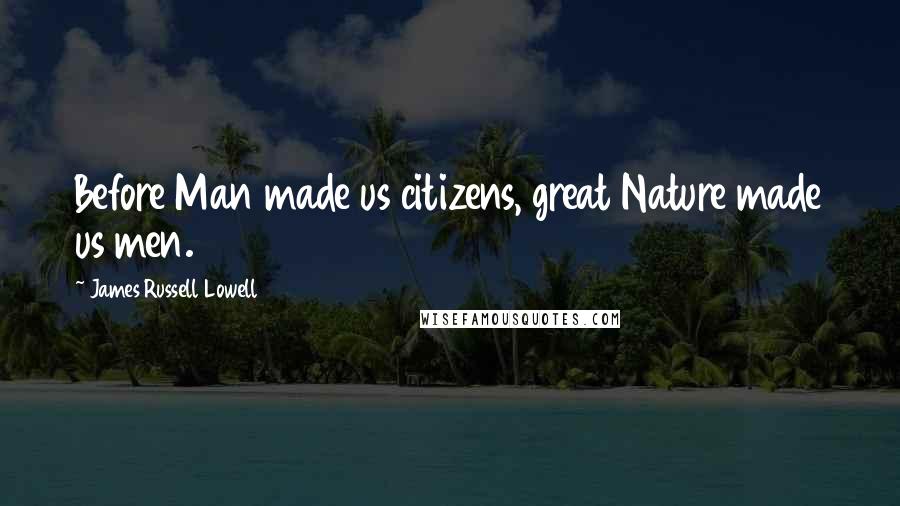 James Russell Lowell Quotes: Before Man made us citizens, great Nature made us men.