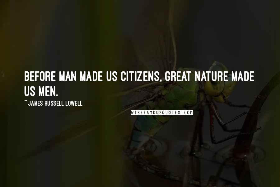 James Russell Lowell Quotes: Before Man made us citizens, great Nature made us men.