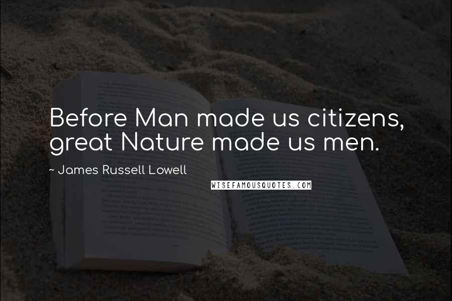 James Russell Lowell Quotes: Before Man made us citizens, great Nature made us men.