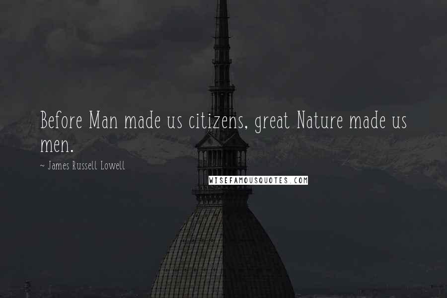 James Russell Lowell Quotes: Before Man made us citizens, great Nature made us men.