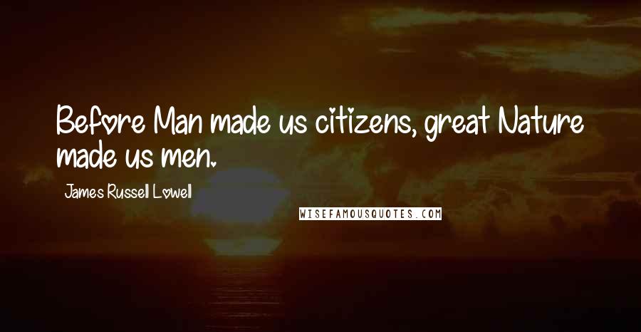James Russell Lowell Quotes: Before Man made us citizens, great Nature made us men.