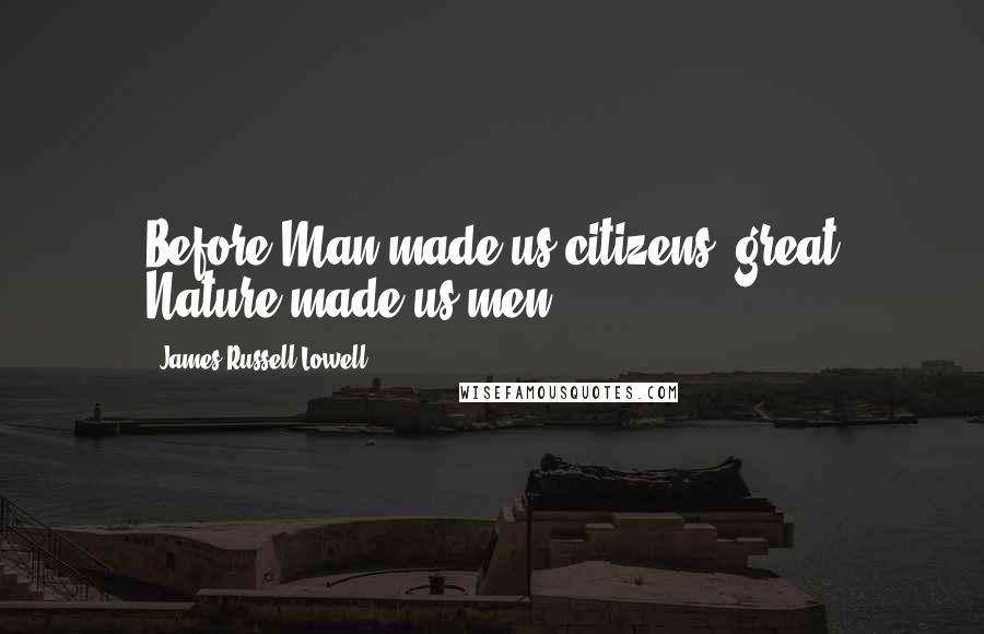 James Russell Lowell Quotes: Before Man made us citizens, great Nature made us men.