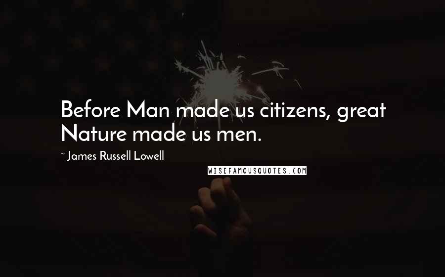 James Russell Lowell Quotes: Before Man made us citizens, great Nature made us men.