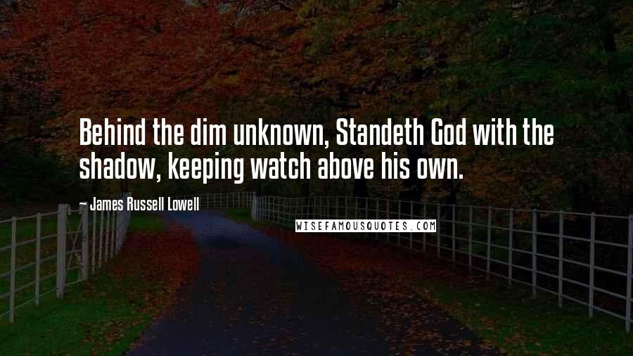 James Russell Lowell Quotes: Behind the dim unknown, Standeth God with the shadow, keeping watch above his own.