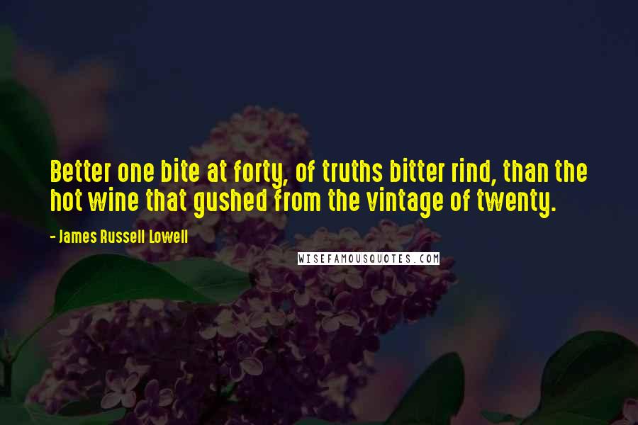 James Russell Lowell Quotes: Better one bite at forty, of truths bitter rind, than the hot wine that gushed from the vintage of twenty.