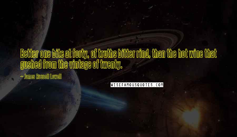 James Russell Lowell Quotes: Better one bite at forty, of truths bitter rind, than the hot wine that gushed from the vintage of twenty.