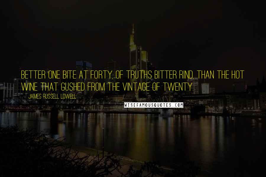 James Russell Lowell Quotes: Better one bite at forty, of truths bitter rind, than the hot wine that gushed from the vintage of twenty.