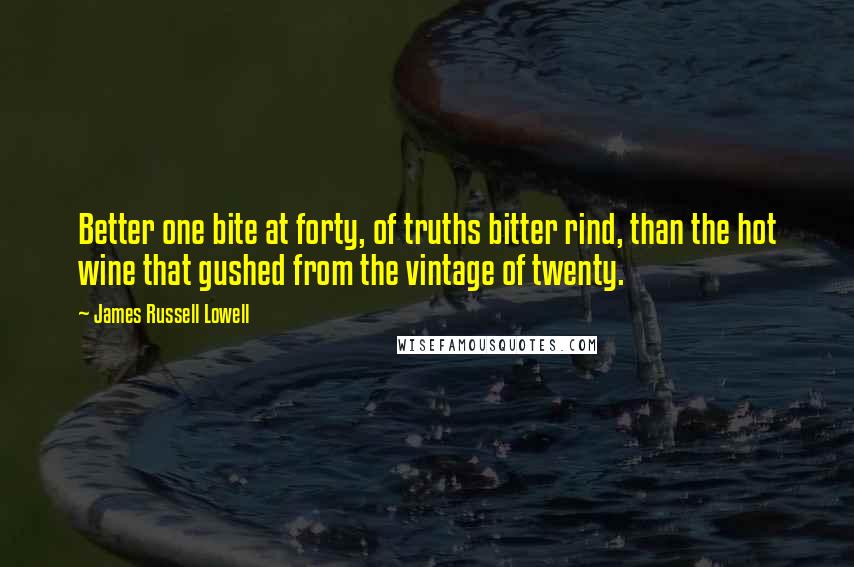 James Russell Lowell Quotes: Better one bite at forty, of truths bitter rind, than the hot wine that gushed from the vintage of twenty.