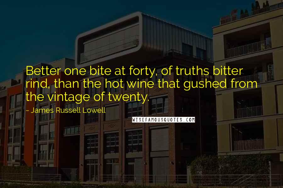 James Russell Lowell Quotes: Better one bite at forty, of truths bitter rind, than the hot wine that gushed from the vintage of twenty.