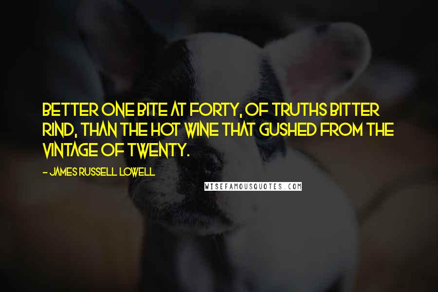 James Russell Lowell Quotes: Better one bite at forty, of truths bitter rind, than the hot wine that gushed from the vintage of twenty.