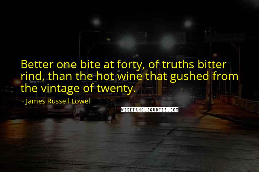 James Russell Lowell Quotes: Better one bite at forty, of truths bitter rind, than the hot wine that gushed from the vintage of twenty.