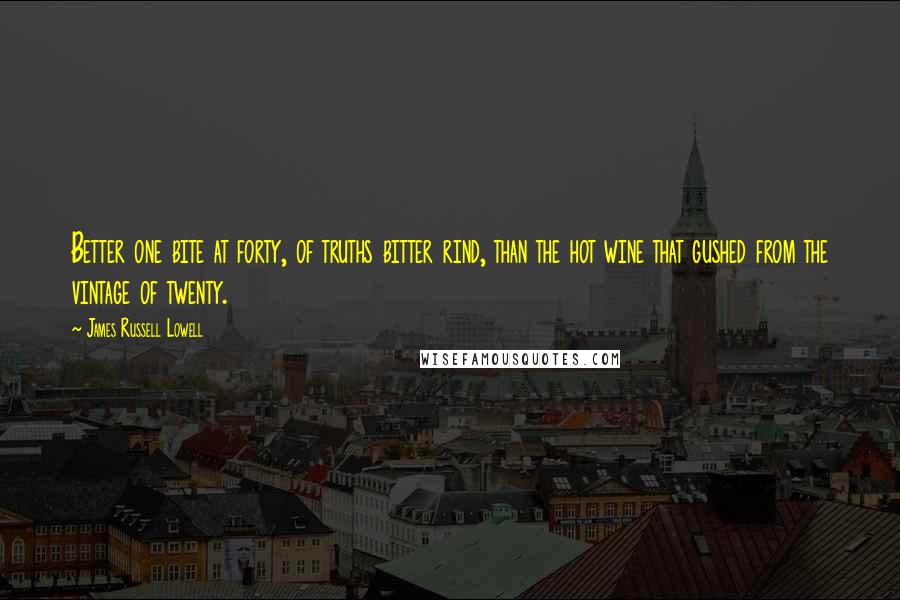 James Russell Lowell Quotes: Better one bite at forty, of truths bitter rind, than the hot wine that gushed from the vintage of twenty.