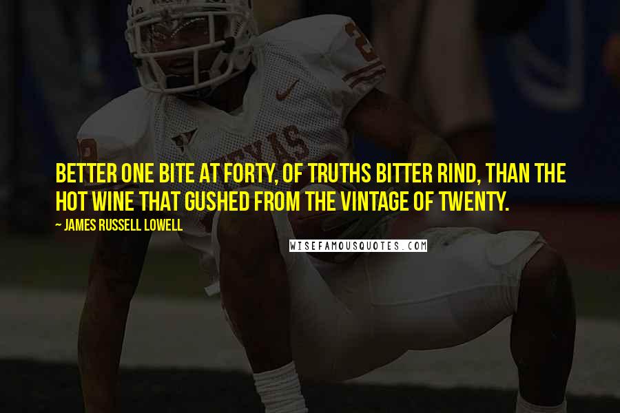 James Russell Lowell Quotes: Better one bite at forty, of truths bitter rind, than the hot wine that gushed from the vintage of twenty.