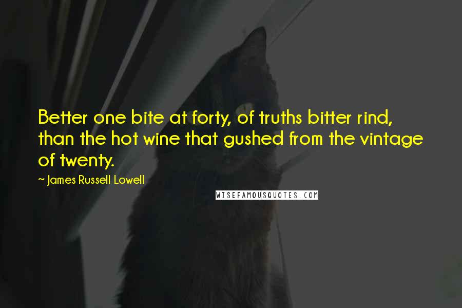 James Russell Lowell Quotes: Better one bite at forty, of truths bitter rind, than the hot wine that gushed from the vintage of twenty.