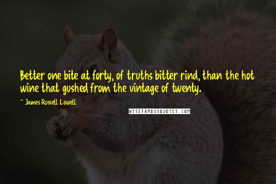 James Russell Lowell Quotes: Better one bite at forty, of truths bitter rind, than the hot wine that gushed from the vintage of twenty.