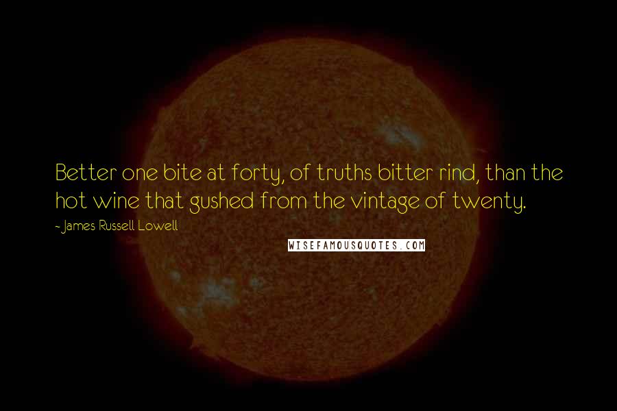 James Russell Lowell Quotes: Better one bite at forty, of truths bitter rind, than the hot wine that gushed from the vintage of twenty.