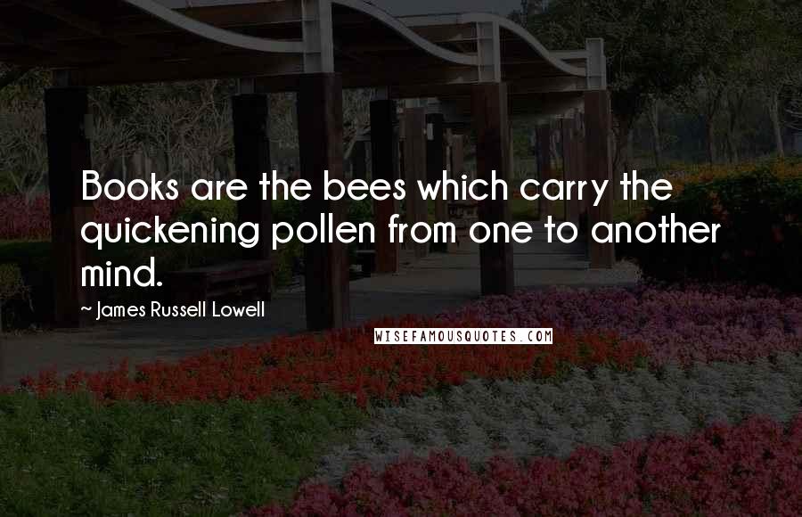 James Russell Lowell Quotes: Books are the bees which carry the quickening pollen from one to another mind.