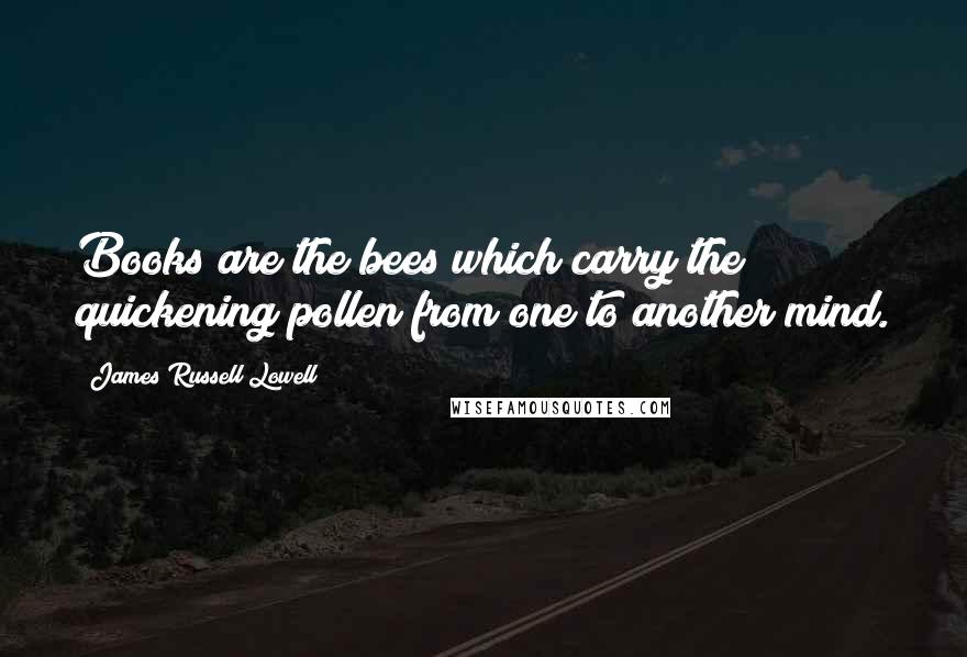 James Russell Lowell Quotes: Books are the bees which carry the quickening pollen from one to another mind.