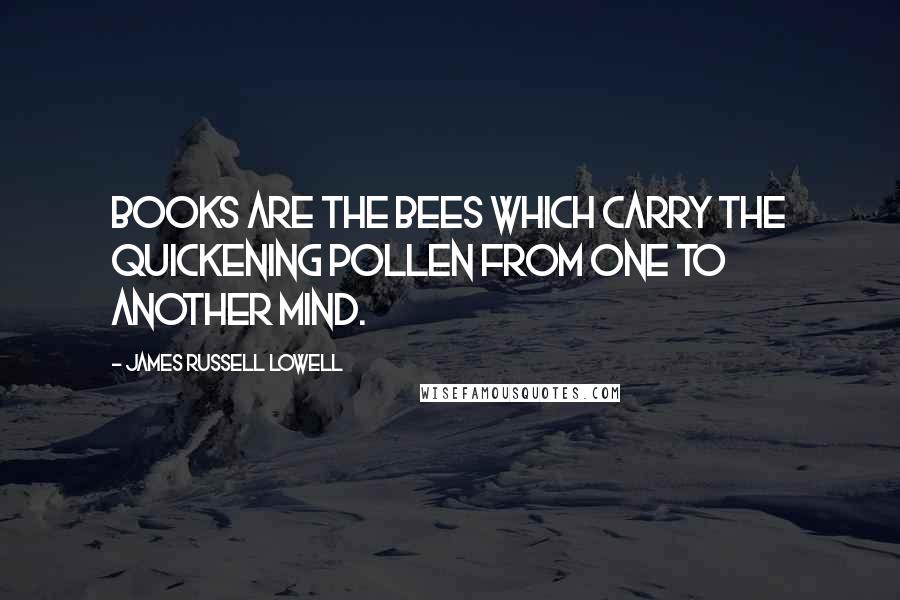 James Russell Lowell Quotes: Books are the bees which carry the quickening pollen from one to another mind.