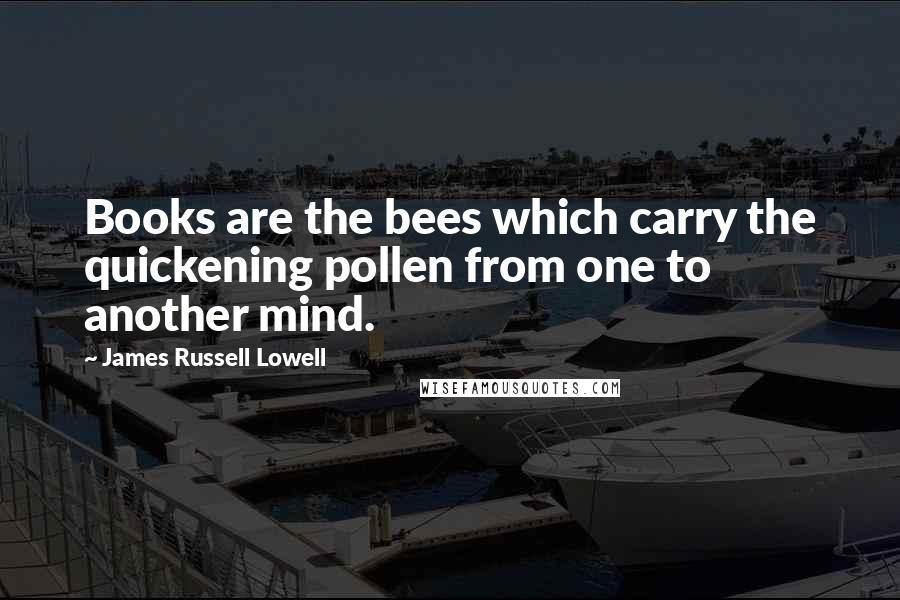 James Russell Lowell Quotes: Books are the bees which carry the quickening pollen from one to another mind.