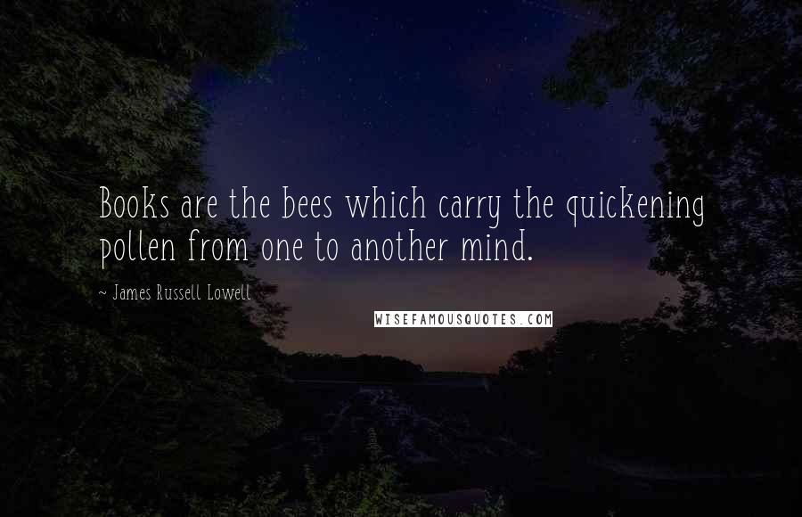 James Russell Lowell Quotes: Books are the bees which carry the quickening pollen from one to another mind.