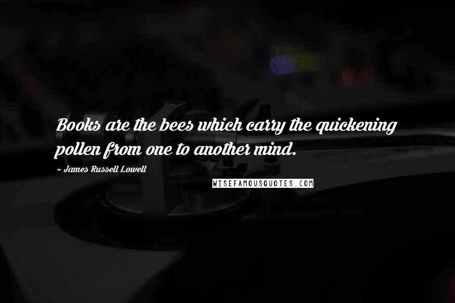 James Russell Lowell Quotes: Books are the bees which carry the quickening pollen from one to another mind.