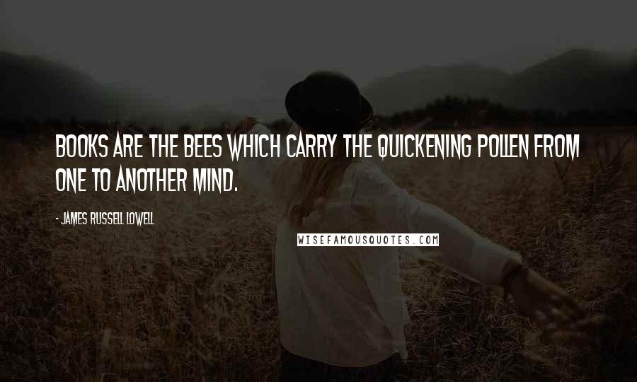 James Russell Lowell Quotes: Books are the bees which carry the quickening pollen from one to another mind.