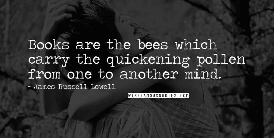 James Russell Lowell Quotes: Books are the bees which carry the quickening pollen from one to another mind.