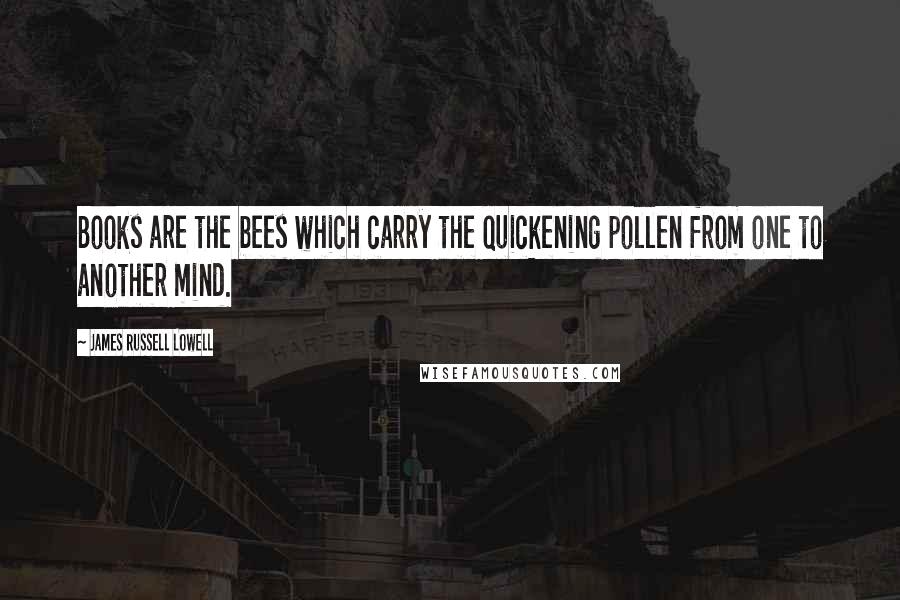 James Russell Lowell Quotes: Books are the bees which carry the quickening pollen from one to another mind.