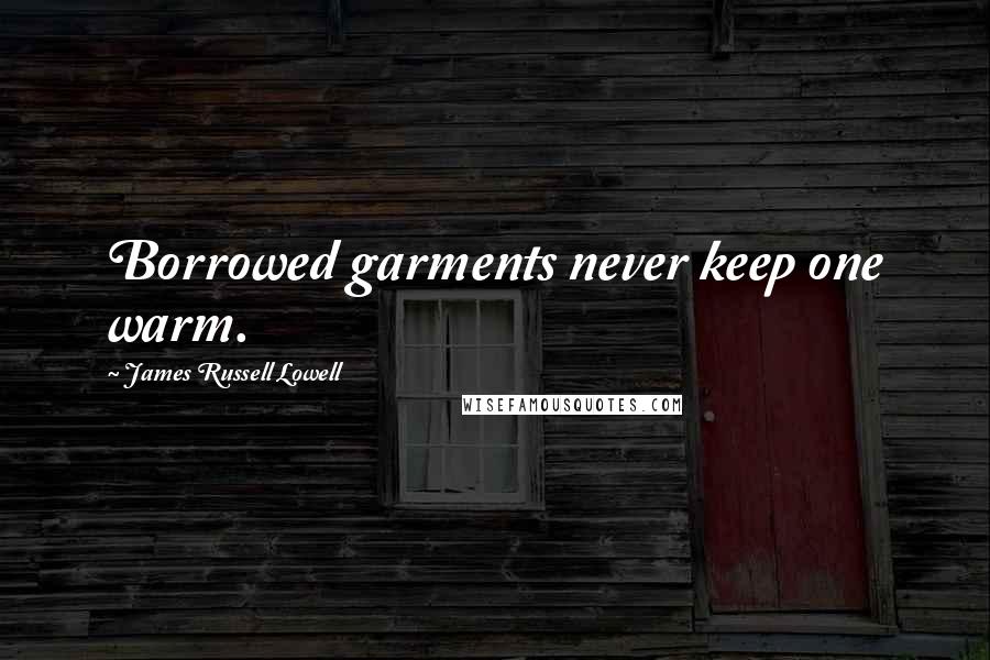 James Russell Lowell Quotes: Borrowed garments never keep one warm.