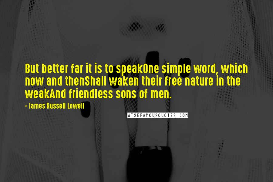 James Russell Lowell Quotes: But better far it is to speakOne simple word, which now and thenShall waken their free nature in the weakAnd friendless sons of men.