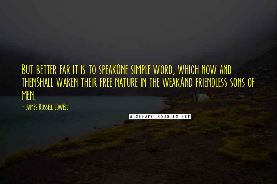 James Russell Lowell Quotes: But better far it is to speakOne simple word, which now and thenShall waken their free nature in the weakAnd friendless sons of men.