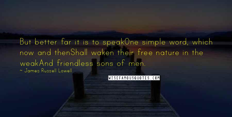 James Russell Lowell Quotes: But better far it is to speakOne simple word, which now and thenShall waken their free nature in the weakAnd friendless sons of men.