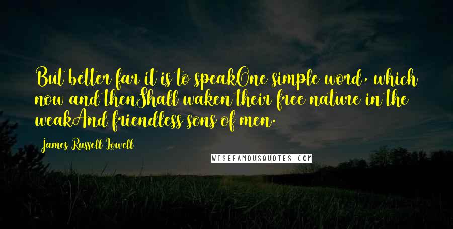 James Russell Lowell Quotes: But better far it is to speakOne simple word, which now and thenShall waken their free nature in the weakAnd friendless sons of men.