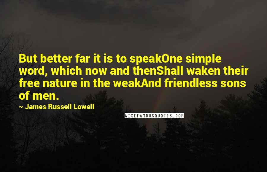 James Russell Lowell Quotes: But better far it is to speakOne simple word, which now and thenShall waken their free nature in the weakAnd friendless sons of men.