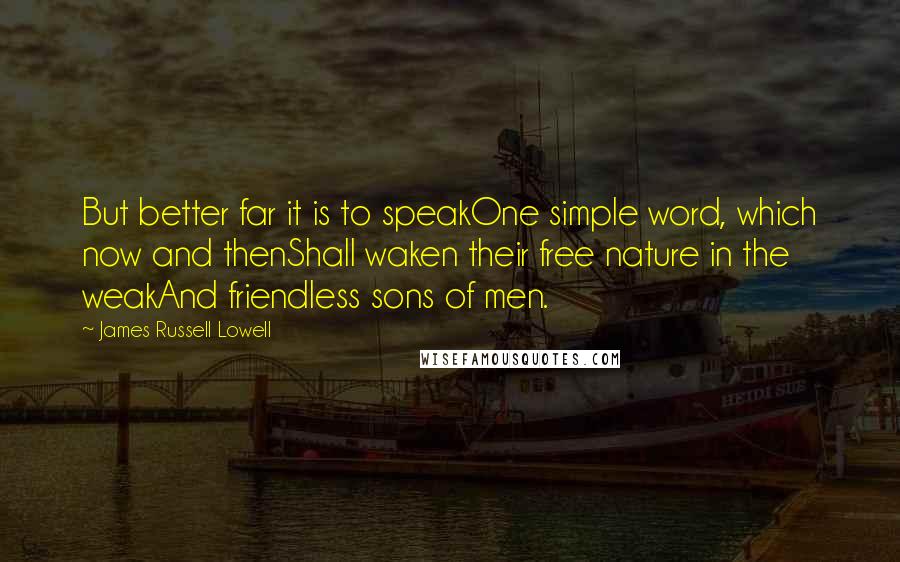 James Russell Lowell Quotes: But better far it is to speakOne simple word, which now and thenShall waken their free nature in the weakAnd friendless sons of men.
