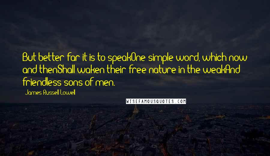 James Russell Lowell Quotes: But better far it is to speakOne simple word, which now and thenShall waken their free nature in the weakAnd friendless sons of men.