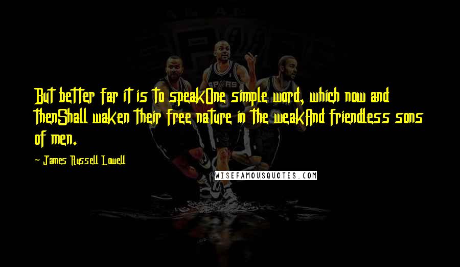 James Russell Lowell Quotes: But better far it is to speakOne simple word, which now and thenShall waken their free nature in the weakAnd friendless sons of men.