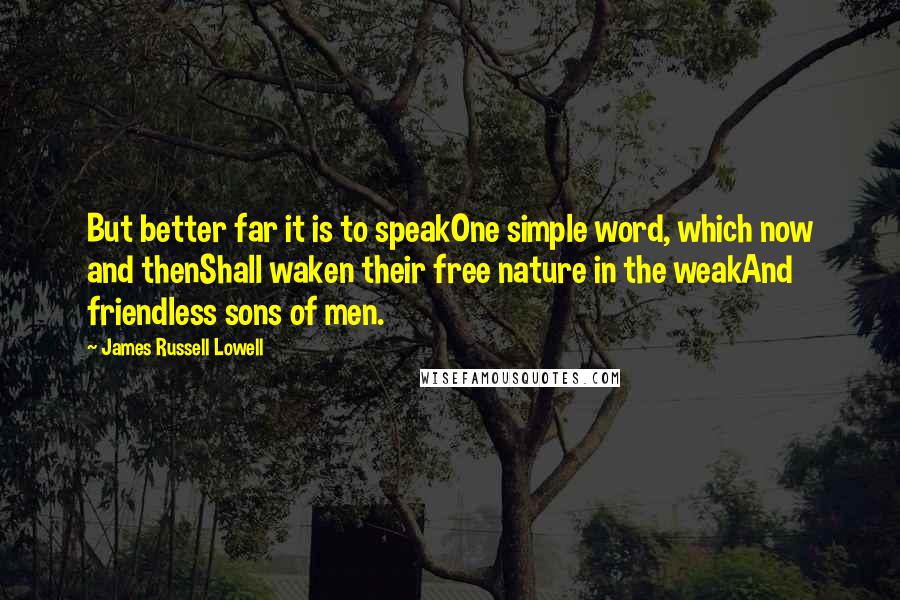 James Russell Lowell Quotes: But better far it is to speakOne simple word, which now and thenShall waken their free nature in the weakAnd friendless sons of men.