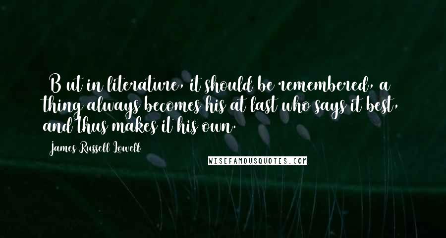 James Russell Lowell Quotes: [B]ut in literature, it should be remembered, a thing always becomes his at last who says it best, and thus makes it his own.