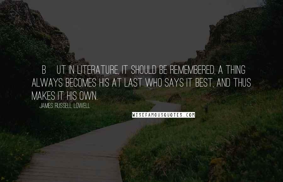 James Russell Lowell Quotes: [B]ut in literature, it should be remembered, a thing always becomes his at last who says it best, and thus makes it his own.