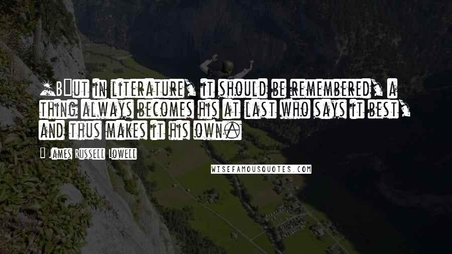 James Russell Lowell Quotes: [B]ut in literature, it should be remembered, a thing always becomes his at last who says it best, and thus makes it his own.