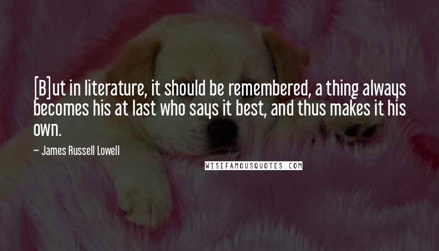James Russell Lowell Quotes: [B]ut in literature, it should be remembered, a thing always becomes his at last who says it best, and thus makes it his own.