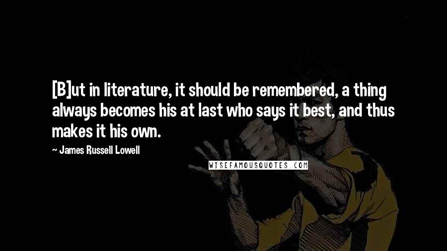 James Russell Lowell Quotes: [B]ut in literature, it should be remembered, a thing always becomes his at last who says it best, and thus makes it his own.