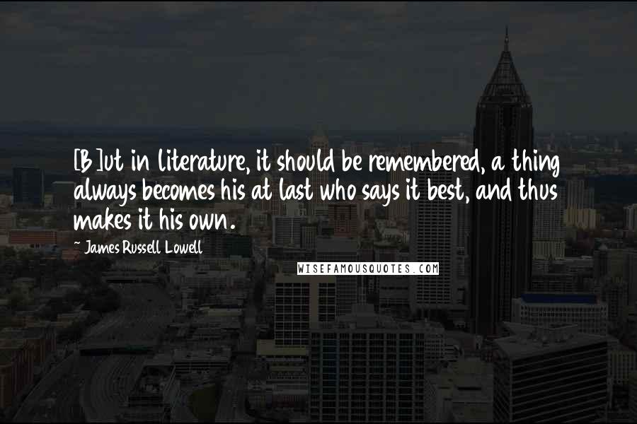 James Russell Lowell Quotes: [B]ut in literature, it should be remembered, a thing always becomes his at last who says it best, and thus makes it his own.
