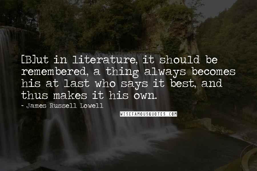 James Russell Lowell Quotes: [B]ut in literature, it should be remembered, a thing always becomes his at last who says it best, and thus makes it his own.