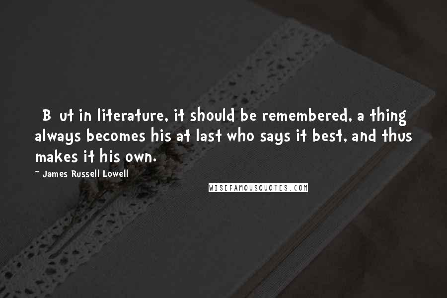 James Russell Lowell Quotes: [B]ut in literature, it should be remembered, a thing always becomes his at last who says it best, and thus makes it his own.